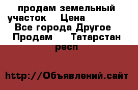 продам земельный участок  › Цена ­ 60 000 - Все города Другое » Продам   . Татарстан респ.